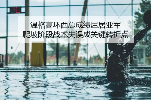 温格高环西总成绩屈居亚军 爬坡阶段战术失误成关键转折点